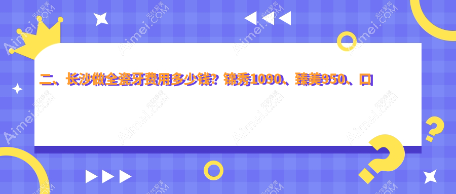 二、长沙做全瓷牙费用多少钱?锦秀1090、臻美950、口福行动930