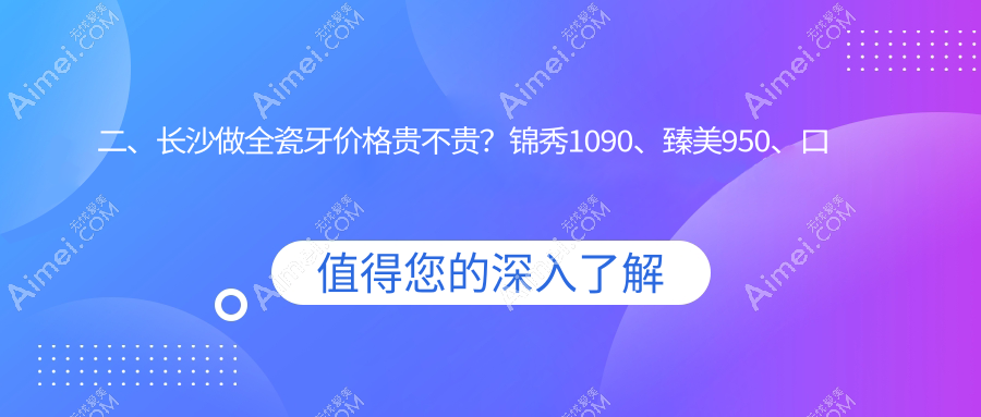 二、长沙做全瓷牙价格贵不贵?锦秀1090、臻美950、口福行动930