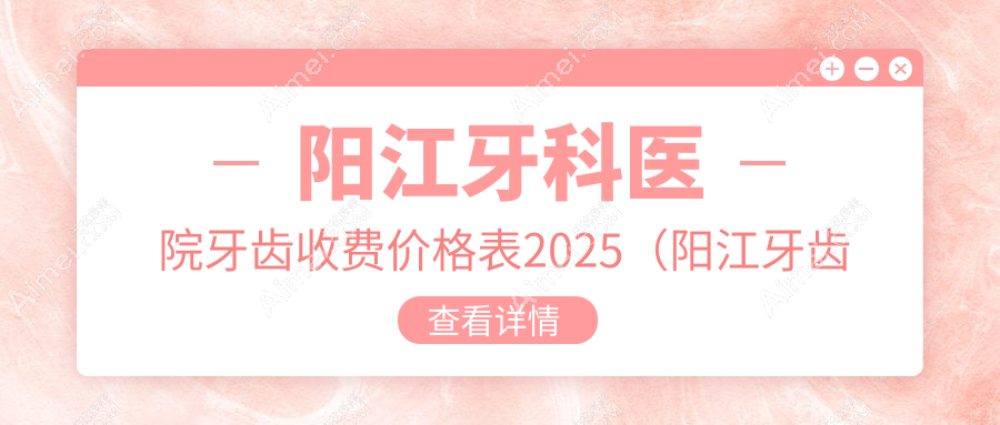 阳江牙科医院牙齿收费价格表2025(阳江牙齿价格总览表)