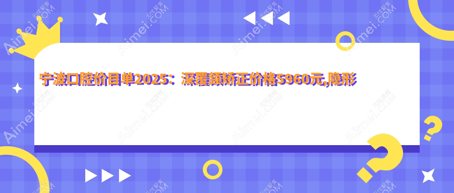 宁波口腔价目单2025:深覆颌矫正价格5960元,隐形牙套1.5w元起