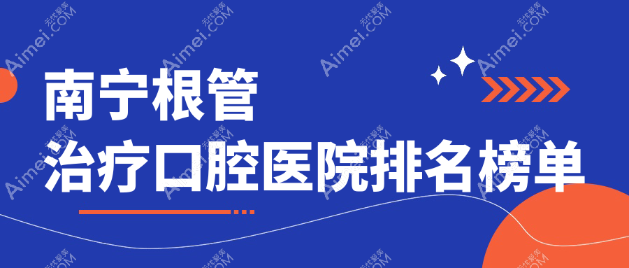 2025年南宁根管治疗医院十大强口碑榜:口碑不错推荐的综合齿科
