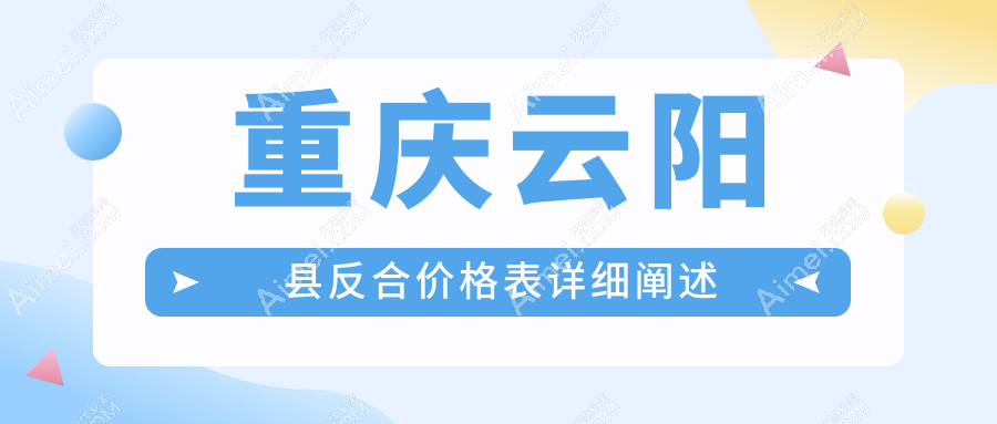 2025重庆云阳县各口腔医院反合价格表,含6家大型牙科收费价格