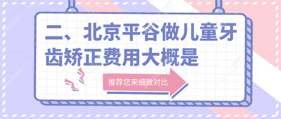 二、北京平谷做儿童牙齿矫正费用大概是多少钱?希美6268、美铭口腔6098、康铂宾泰6960