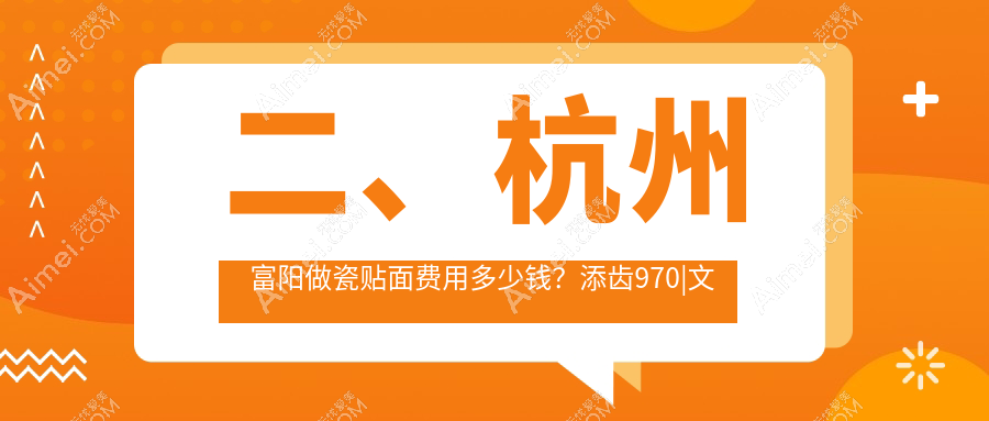 二、杭州富阳做瓷贴面费用多少钱?添齿970|文合1080|陈鸿华910