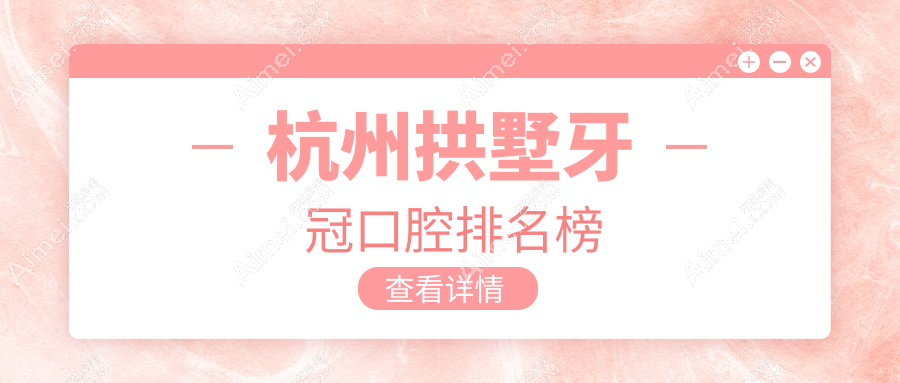 杭州拱墅区做牙冠口腔医院排名揭晓!专业推荐,1000元起优质实惠价格