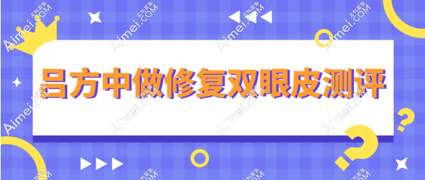 【吕方中做修复双眼皮测评】后果是没有后遗症靠谱，吕方中凹陷双眼皮修复也拿手