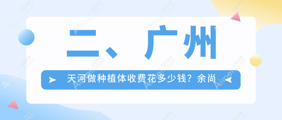 二、广州天河做种植体收费花多少钱?余尚娟1990/优雅联合2260/中家医1888