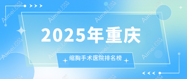重庆哪家医院做缩胸手术好?米兰柏羽时光|星荣|松山微创缩胸口碑好(大概花费30000+可做)