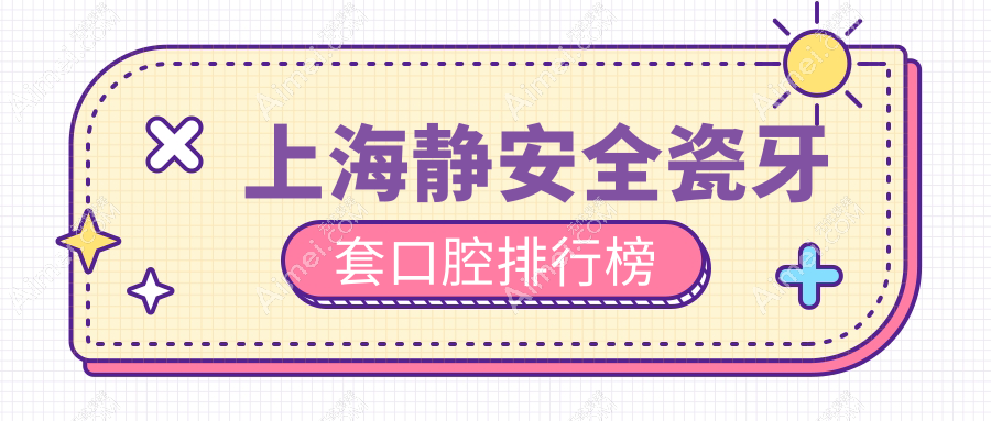 上海静安区全瓷牙套优选医院盘点,艾德薇琳清木等VS申洁雅伊及周边宏明博厚臻威星栋