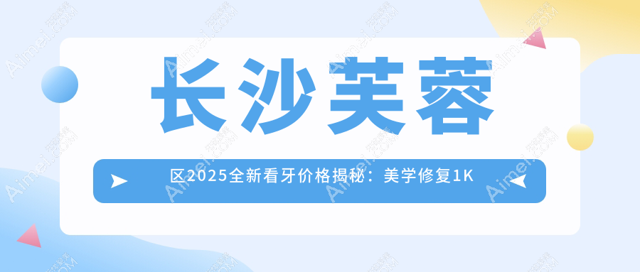 长沙芙蓉区2025全新看牙价格揭秘:美学修复1K起,烤瓷3百智齿仅需两百