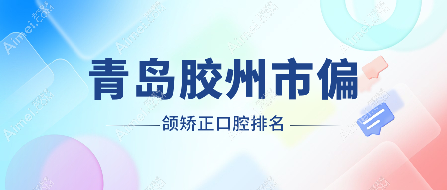 2025年青岛胶州市偏颌矫正医院排名及费用一览,专业口腔机构精选