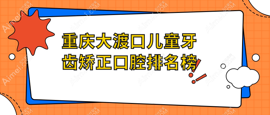 重庆大渡口区儿童牙齿矫正热门医院TOP10榜单,附详细价格表解析