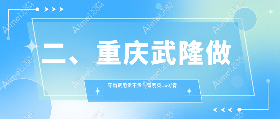 二、重庆武隆做牙齿费用贵不贵?青明英160/青明英190/刘道康210