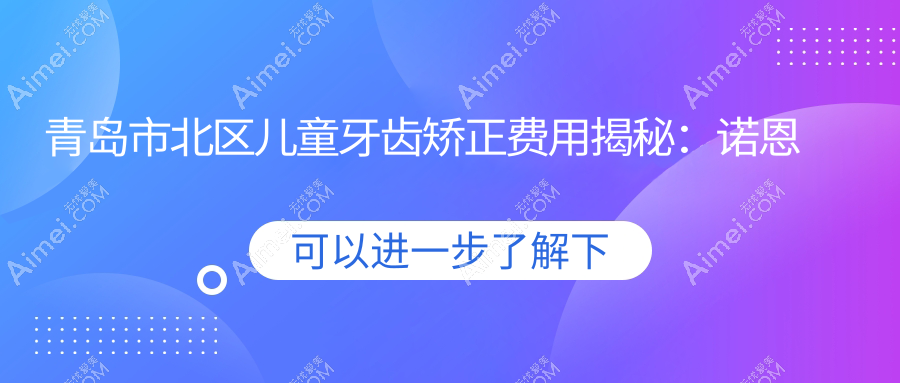青岛市北区儿童牙齿矫正费用揭秘:诺恩思/艾诺言口腔VS齿康诊所价格对比