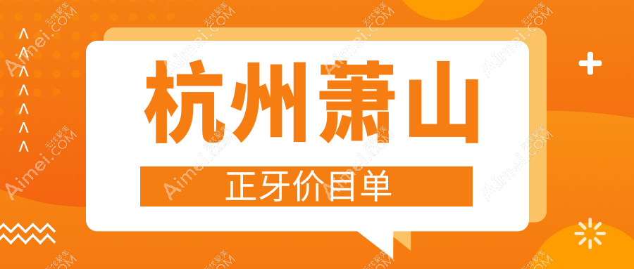 杭州萧山多家口腔门诊正牙费用揭晓,佳明吕才庄等十家机构收费标准大盘点