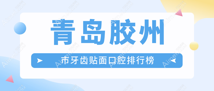 青岛胶州市牙齿贴面前五医院揭秘,附详细价格表及各院具体地址