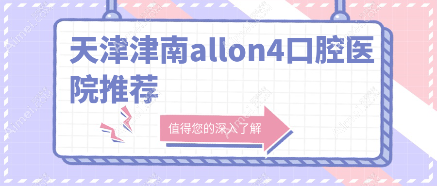 天津津南区多家知名口腔2025年allon4价格表:皓德利辉中齿等医院费用详解