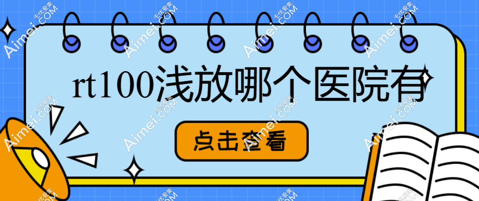 rt100浅放哪个医院有?广东|山东|重庆|北京等50+有rt100浅放仪器的医院名单公布