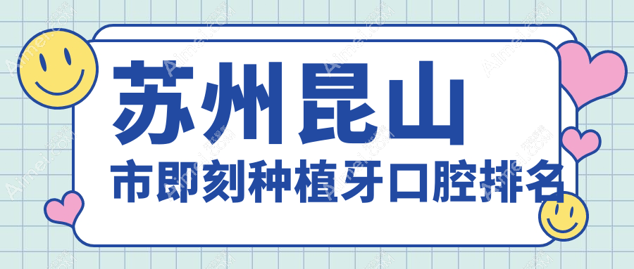 2025年苏州昆山市即刻种植牙医院排名公布,含价格表及详细地址