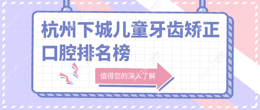 杭州下城区儿童牙齿矫正医院哪家好?杭典微笑、马泷齿科等五家口腔医院对比