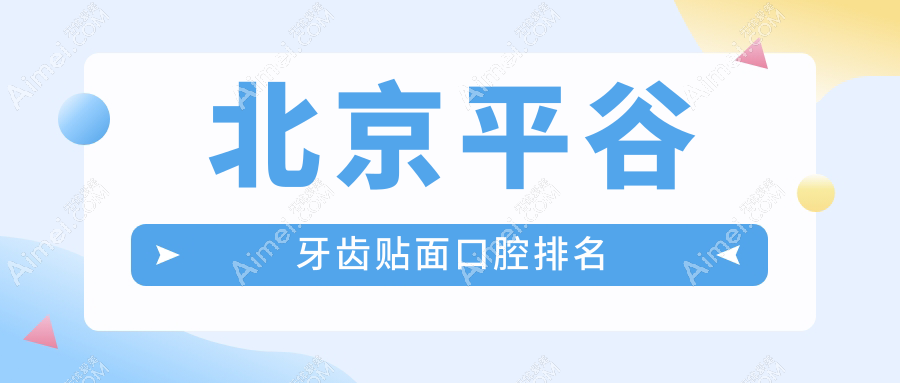 北京平谷区牙齿贴面医院排名揭晓:康铂、宾泰等口腔诊所与美铭口腔(含天津蓟州)谁更受欢迎?