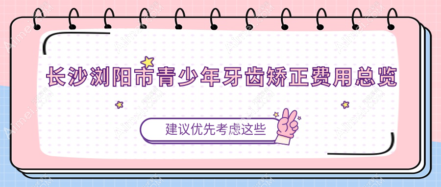 长沙浏阳市青少年牙科矫正攻略:牙齿正畸价格详解,青少年矫牙60K起