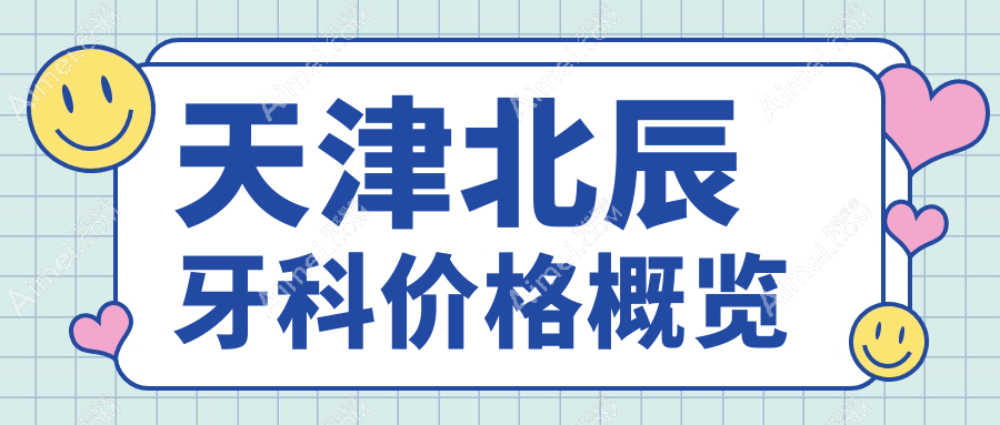 2025年天津北辰区牙科全项价格表及医院地址详解-做牙透明收费无隐形