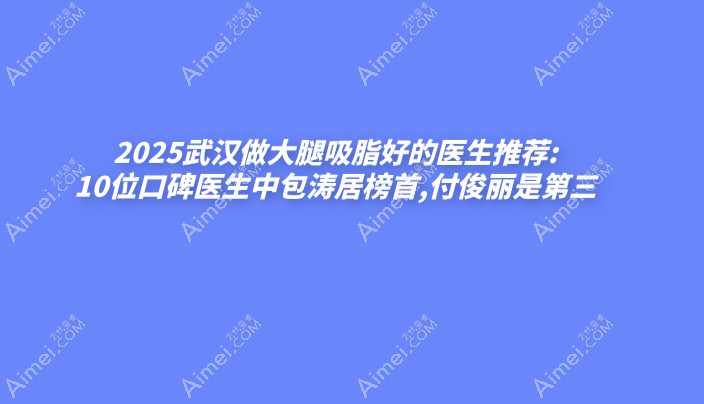 2025武汉做大腿吸脂好的医生推荐:10位口碑医生中包涛居榜首,付俊丽是第三