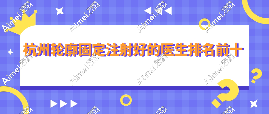 杭州轮廓固定注射好的医生排名top10|许凤芝,蒋铮铮等注射大佬技术超稳,霸榜前三