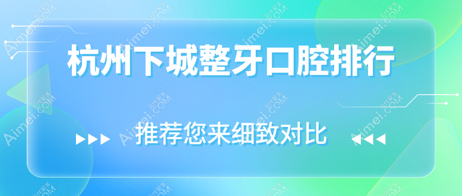 杭州下城区整牙口腔医院排行揭晓!黎雪、瑞尔门诊部等VS杭典微笑&泽恩诊所,马泷齿科连锁怎么样?