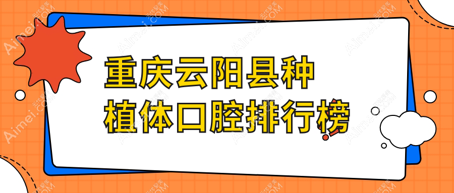 2025年重庆云阳县种植体口腔医院排行揭晓,详解各项目费用!种植牙仅需两千元起