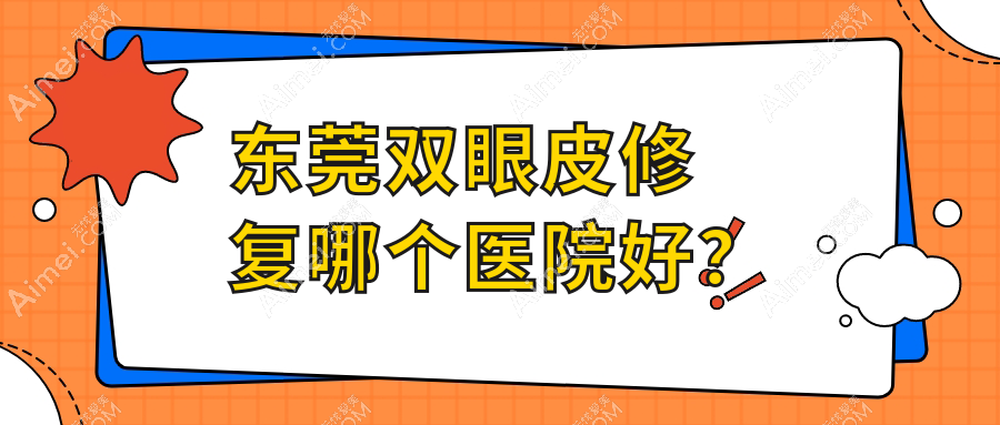 东莞双眼皮修复哪个医院好?2024排行榜:华美|缔美|西妃等上榜!附价目表