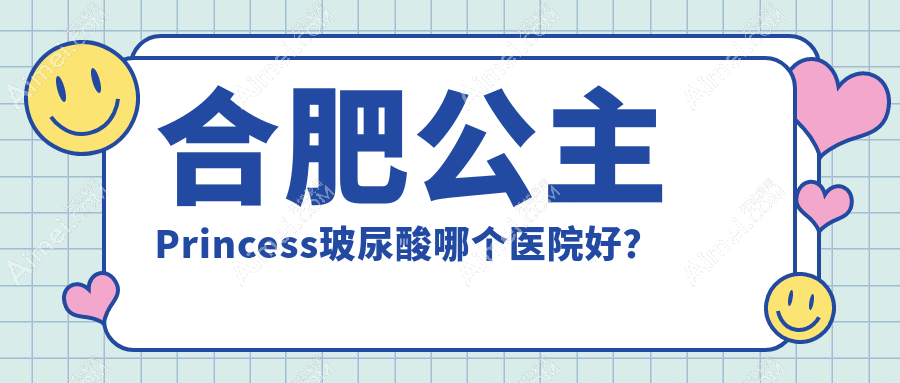 合肥公主Princess玻尿酸哪个医院好?2024排名:台美丽格|福华|福华等入选!附收费表