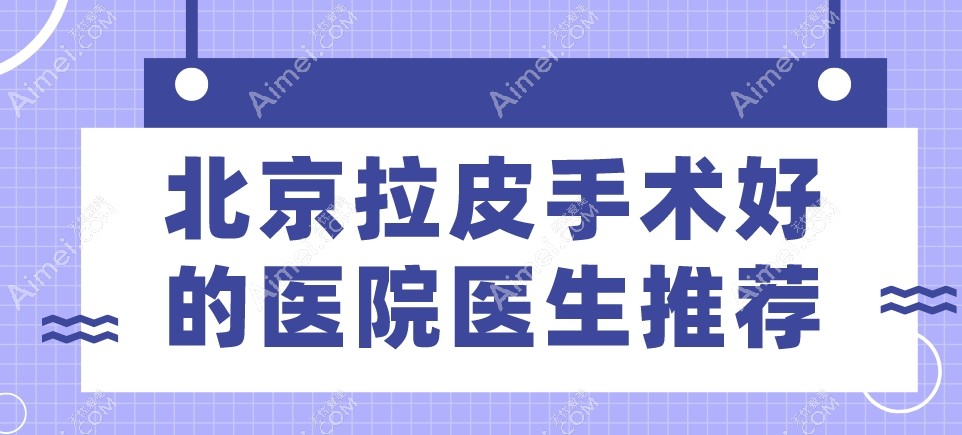 北京拉皮手术好的医院医生推荐 北京拉皮手术好的医院医生推荐