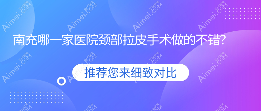 南充哪一家医院颈部拉皮手术做的不错?新版南充颈部拉皮排行TOP五医院揭秘