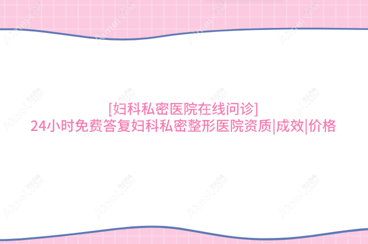 [妇科私密医院在线问诊]24小时免费答复妇科私密整形医院资质|成效|价格