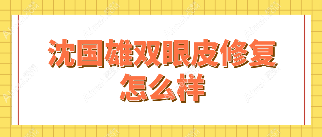 沈国雄双眼皮修复怎么样?正规军出身|价格公道|双眼皮修复实例出圈