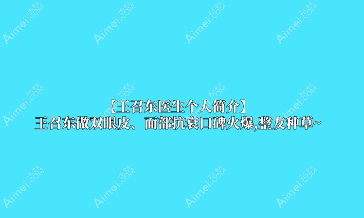 【王召东医生个人简介】王召东做双眼皮、面部抗衰口碑火爆,整友种草~
