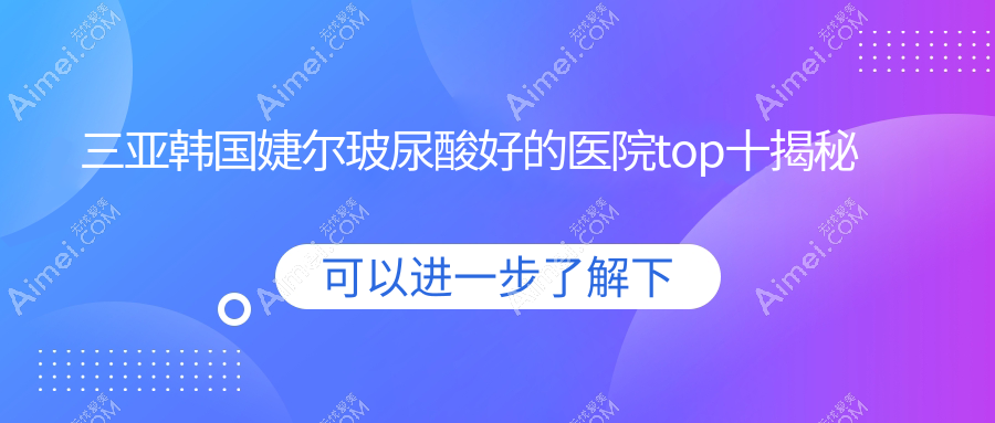 三亚韩国婕尔玻尿酸好的医院top十揭秘:红妆尚/瑞希/瑞希等有出名医生