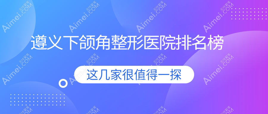遵义下颌角整形医院排名榜 遵义下颌角整形医院排名榜