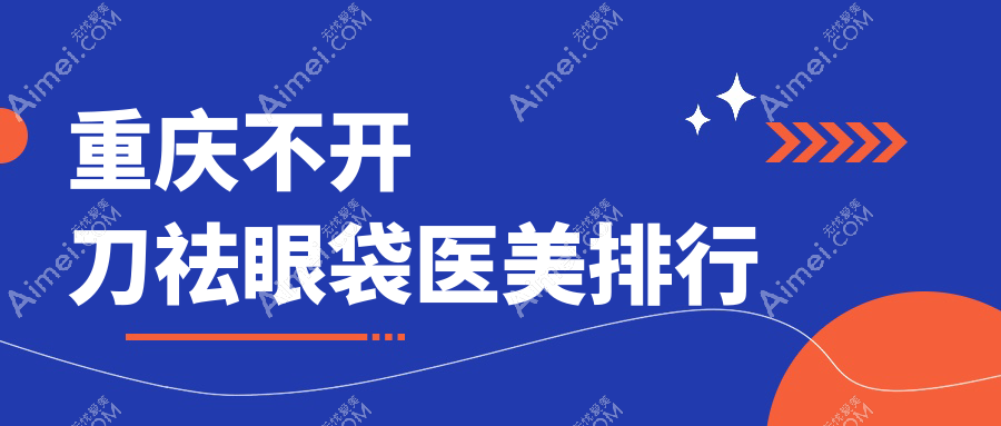 重庆不开刀祛眼袋医美医院推荐,附价格表与医院地址详情