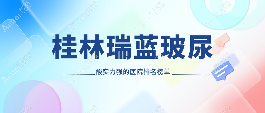 揭晓!桂林瑞蓝玻尿酸实力强的医院排名榜单|前五名详细阐述,有几家是公办