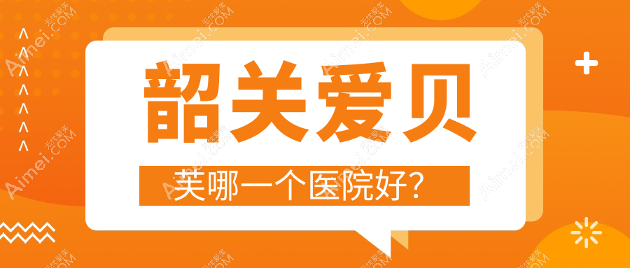 韶关爱贝芙哪一个医院好?实力口碑比:奢啡、、等1家