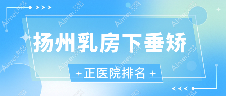 扬州乳房下垂矫正好的医院排名,亲们真实点评医院分享