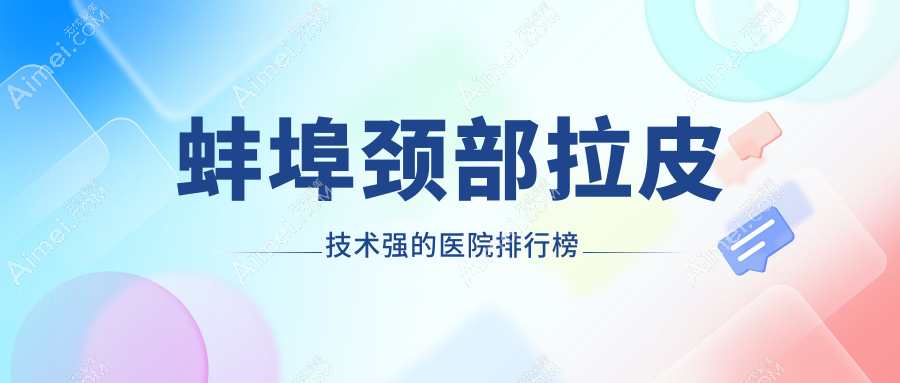 公开!蚌埠颈部拉皮技术强的医院排行榜|前5名详解,有几家是公办