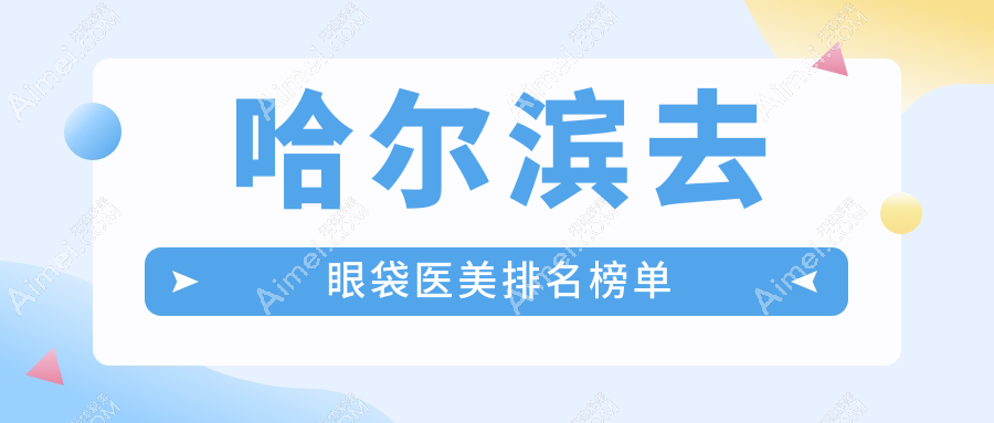 哈尔滨去眼袋实力派!月几亿术艺星入围前10,医美优选看这里