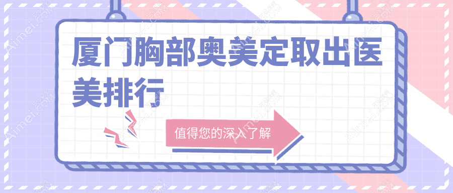 厦门胸部奥美定取出医美机构排行榜发布,附价格表及医院详址