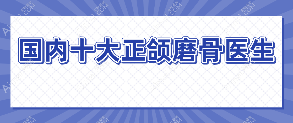 国内十大正颌磨骨医生是谁?(2025头部推荐)柳春明|何晋龙|周会喜不能错过(内行人都夸技术赞)
