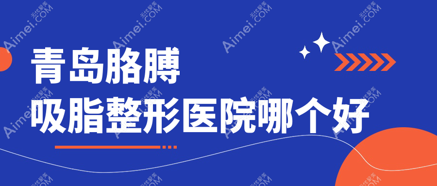 青岛胳膊吸脂医院哪个好?诺德|爱美丽,另附价格表