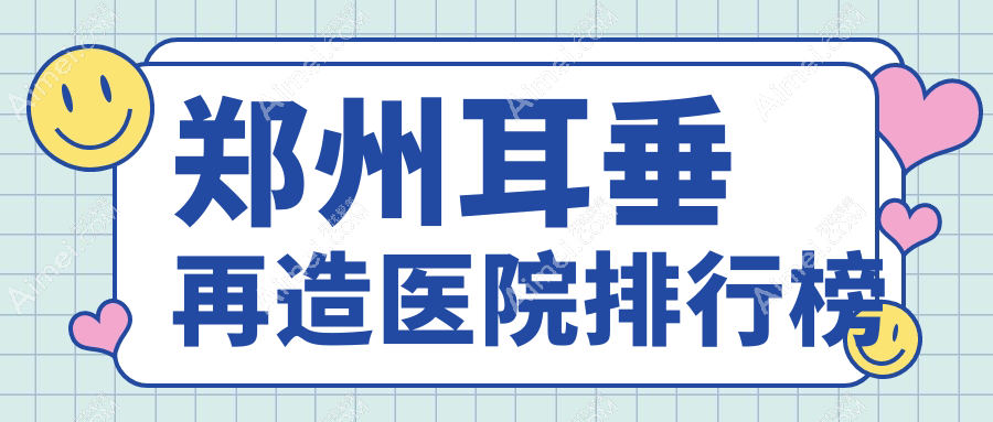 郑州耳垂再造医院排行榜价目表概览!公办、私立都有